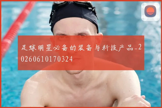 足球明星必备的装备与科技产品_20260610170324