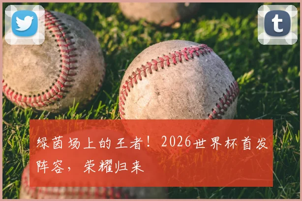 绿茵场上的王者!2026世界杯首发阵容,荣耀归来
