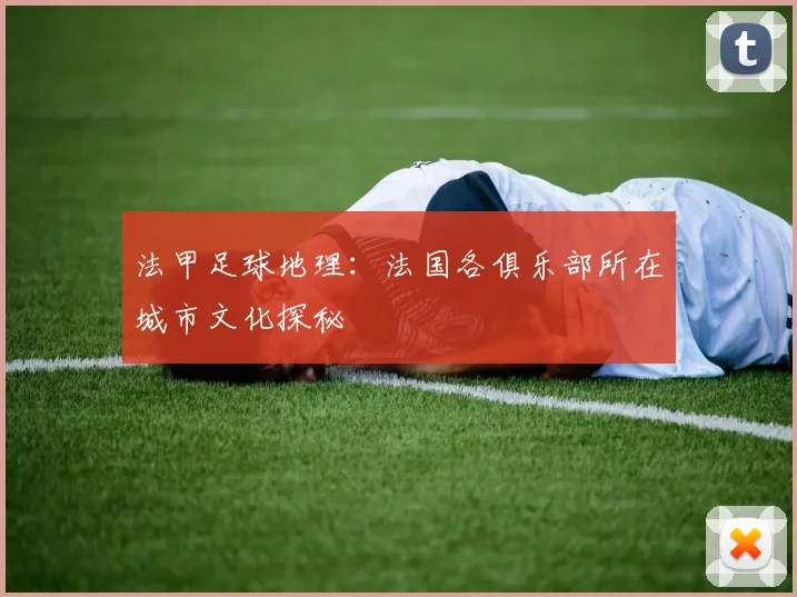 法甲足球地理:法国各俱乐部所在城市文化探秘