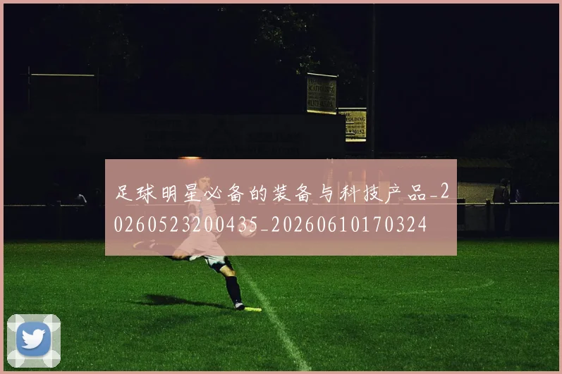 足球明星必备的装备与科技产品_20260523200435_20260610170324