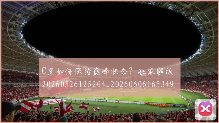 C罗如何保持巅峰状态?独家解读_20260526125204_20260606165349