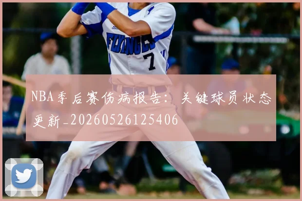 NBA季后赛伤病报告:关键球员状态更新_20260526125406