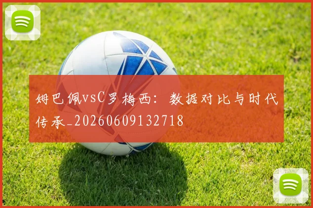 姆巴佩vsC罗梅西:数据对比与时代传承_20260609132718
