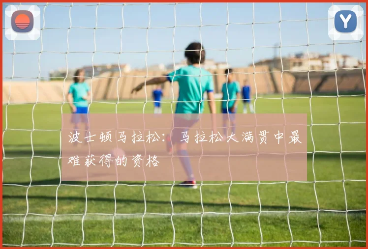 波士顿马拉松:马拉松大满贯中最难获得的资格