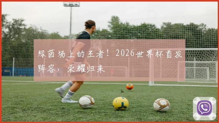 绿茵场上的王者!2026世界杯首发阵容,荣耀归来