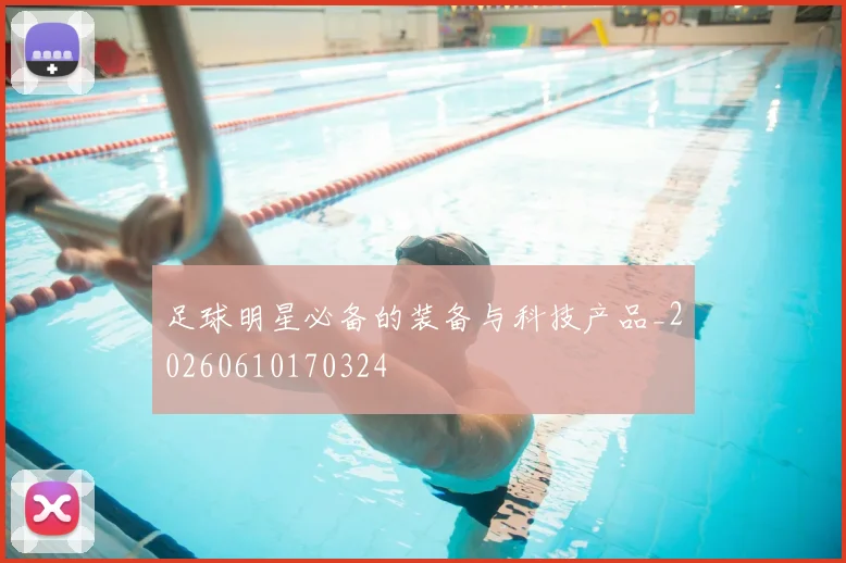 足球明星必备的装备与科技产品_20260610170324