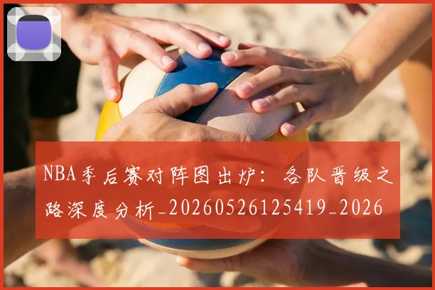 NBA季后赛对阵图出炉:各队晋级之路深度分析_20260526125419_20260606165655