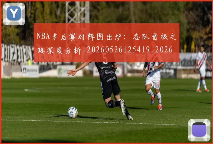 NBA季后赛对阵图出炉:各队晋级之路深度分析_20260526125419_20260606165655