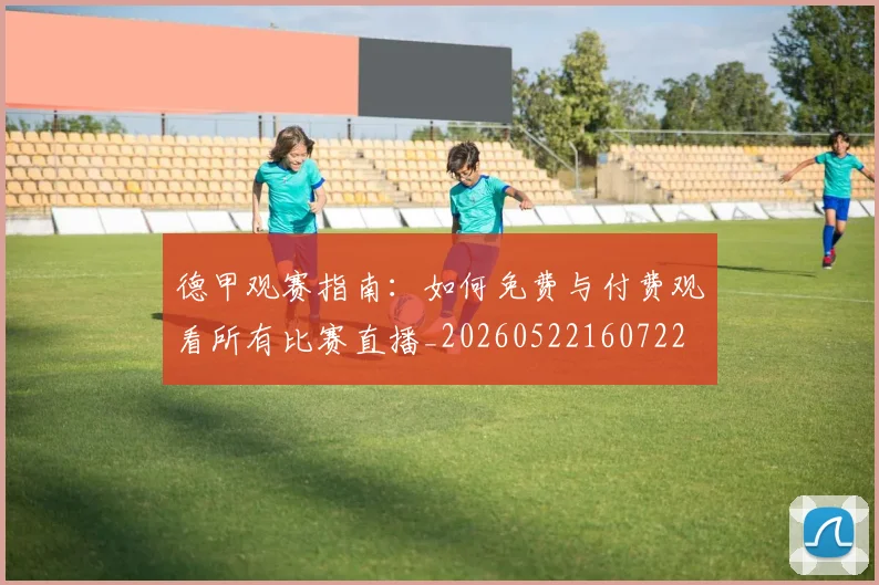 德甲观赛指南:如何免费与付费观看所有比赛直播_20260522160722