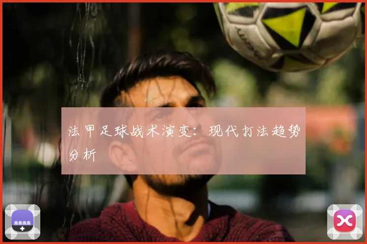 法甲足球战术演变:现代打法趋势分析