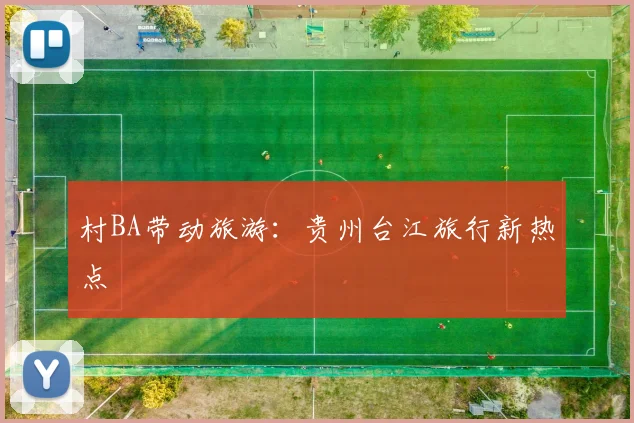 村BA带动旅游:贵州台江旅行新热点